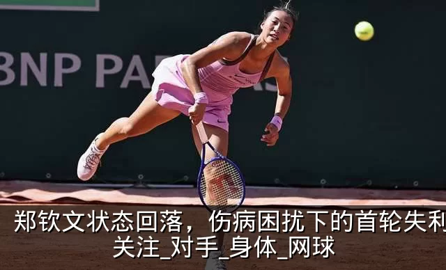 郑钦文状态回落，伤病困扰下的首轮失利引发关注_对手_身体_网球